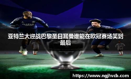 亚特兰大迎战巴黎圣日耳曼谁能在欧冠赛场笑到最后